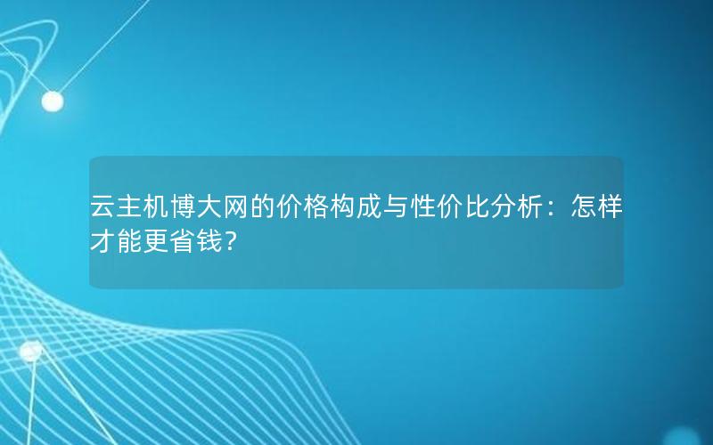 云主机博大网的价格构成与性价比分析：怎样才能更省钱？