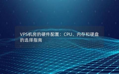 VPS机房的硬件配置：CPU、内存和硬盘的选择指南