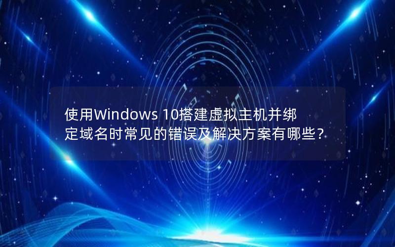 使用Windows 10搭建虚拟主机并绑定域名时常见的错误及解决方案有哪些？