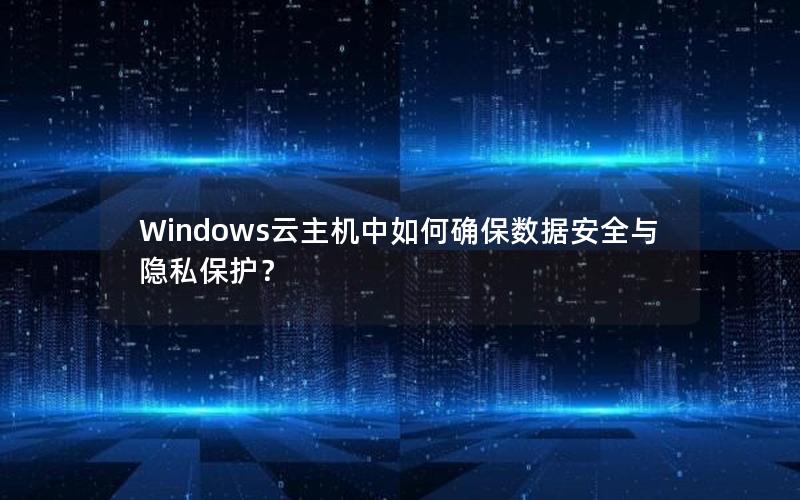 Windows云主机中如何确保数据安全与隐私保护？