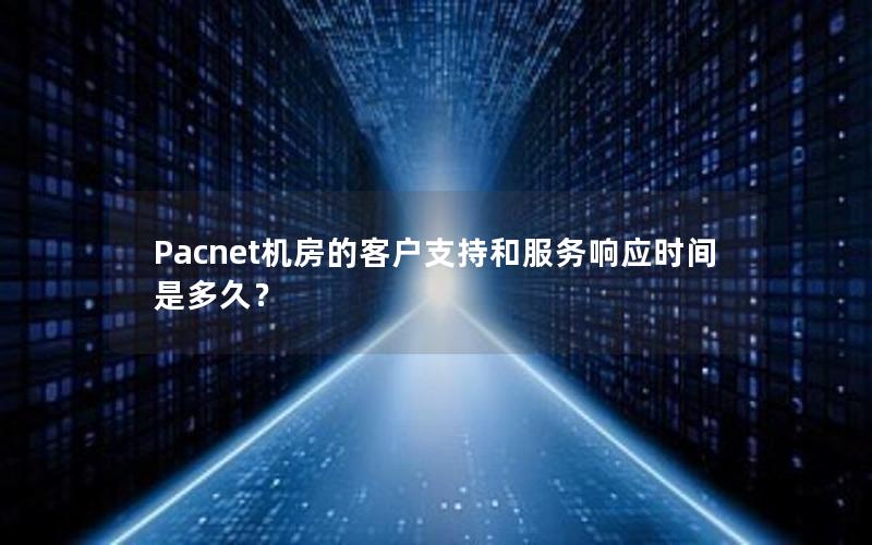 Pacnet机房的客户支持和服务响应时间是多久？