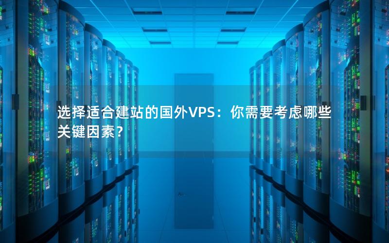 选择适合建站的国外VPS：你需要考虑哪些关键因素？