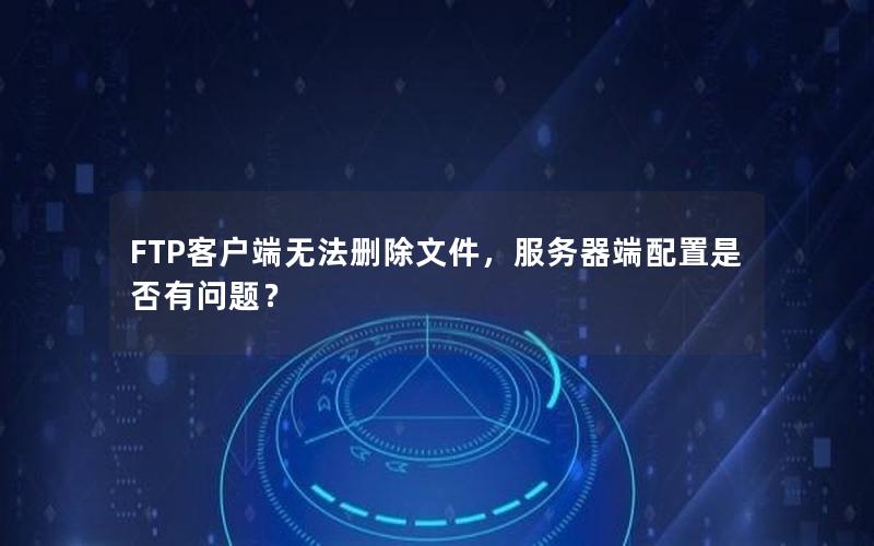 FTP客户端无法删除文件，服务器端配置是否有问题？