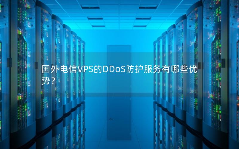 国外电信VPS的DDoS防护服务有哪些优势？