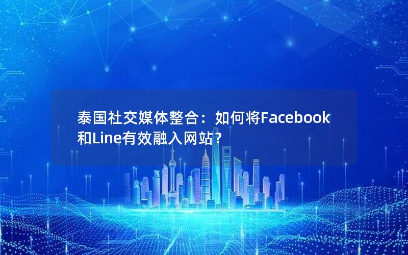 泰国社交媒体整合：如何将Facebook和Line有效融入网站？