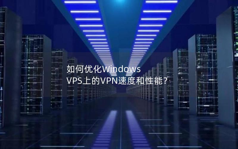 如何优化Windows VPS上的VPN速度和性能？