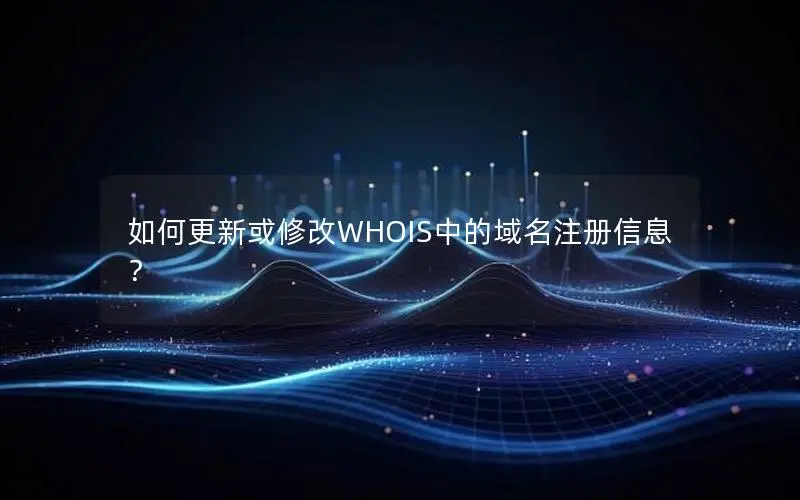 如何更新或修改WHOIS中的域名注册信息？