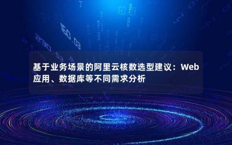 基于业务场景的阿里云核数选型建议：Web应用、数据库等不同需求分析