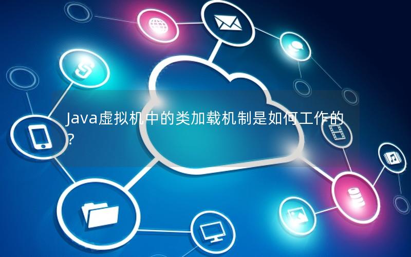 Java虚拟机中的类加载机制是如何工作的？