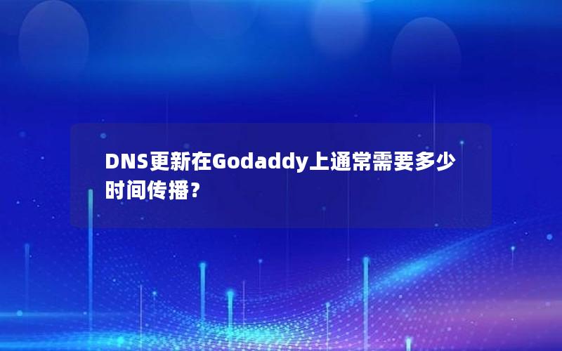 DNS更新在Godaddy上通常需要多少时间传播？