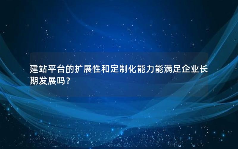 建站平台的扩展性和定制化能力能满足企业长期发展吗？