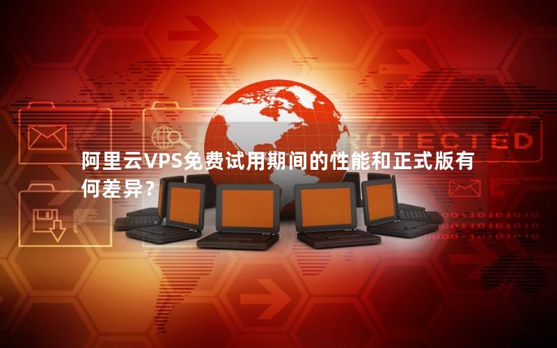 阿里云VPS免费试用期间的性能和正式版有何差异？