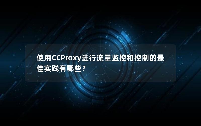 使用CCProxy进行流量监控和控制的最佳实践有哪些？