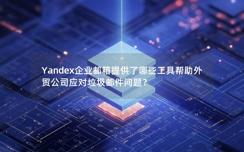 Yandex企业邮箱提供了哪些工具帮助外贸公司应对垃圾邮件问题？