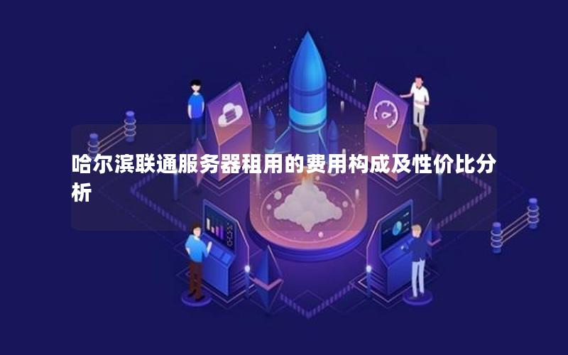 哈尔滨联通服务器租用的费用构成及性价比分析