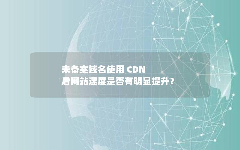 未备案域名使用 CDN 后网站速度是否有明显提升？