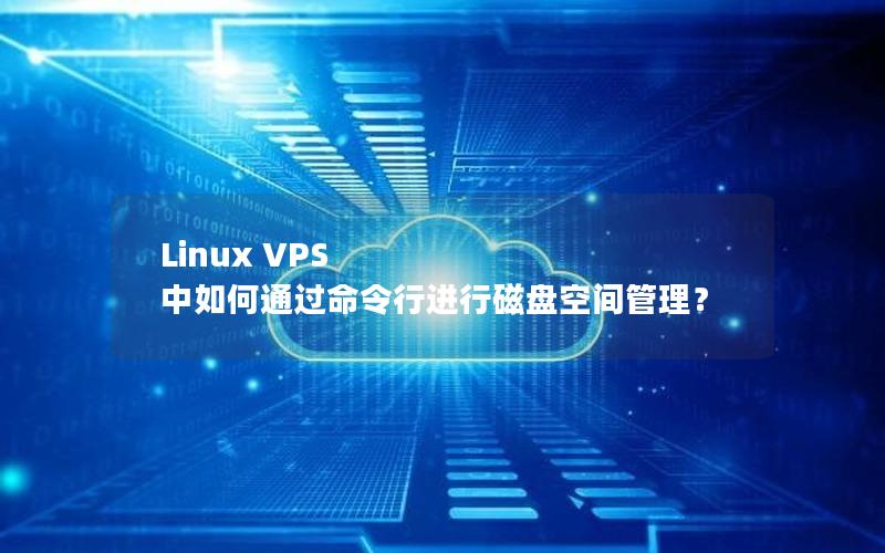 Linux VPS 中如何通过命令行进行磁盘空间管理？