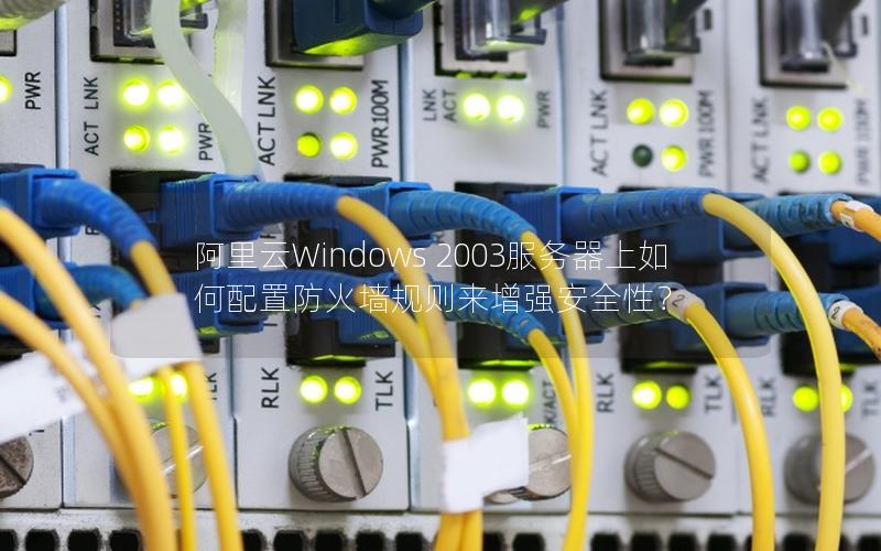 阿里云Windows 2003服务器上如何配置防火墙规则来增强安全性？