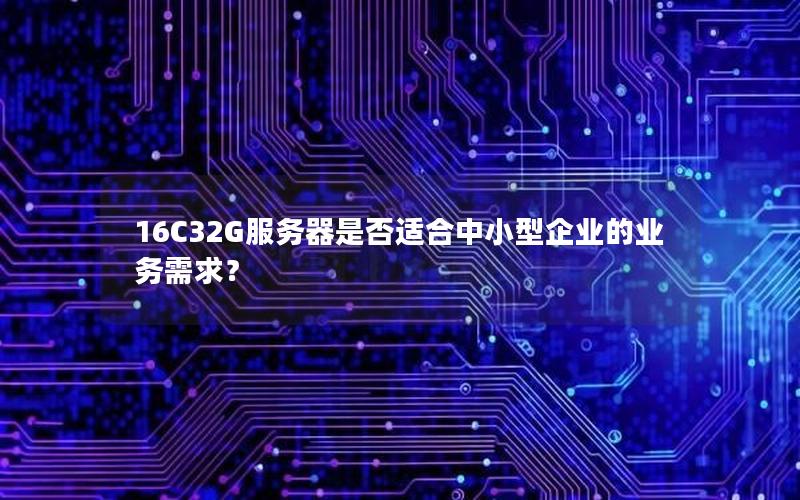 16C32G服务器是否适合中小型企业的业务需求？