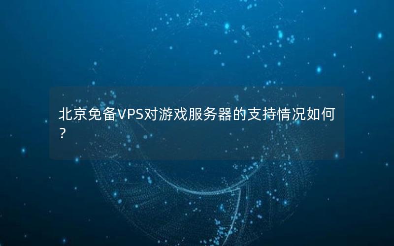 北京免备VPS对游戏服务器的支持情况如何？