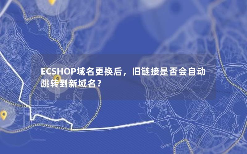 ECSHOP域名更换后，旧链接是否会自动跳转到新域名？