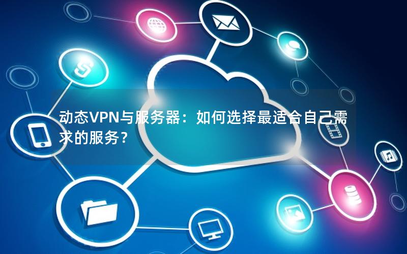 动态VPN与服务器：如何选择最适合自己需求的服务？