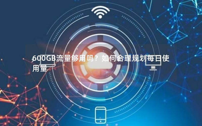 600GB流量够用吗？如何合理规划每日使用量