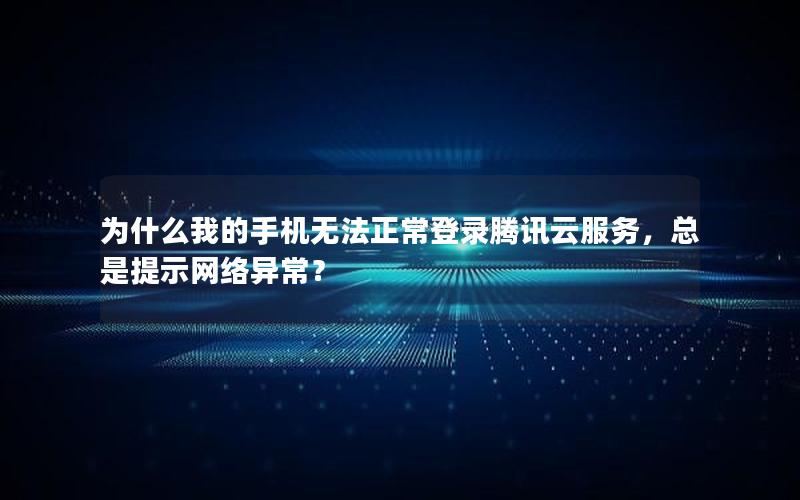 为什么我的手机无法正常登录腾讯云服务，总是提示网络异常？