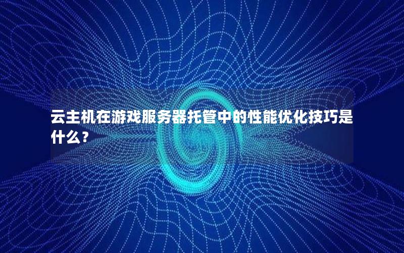 云主机在游戏服务器托管中的性能优化技巧是什么？