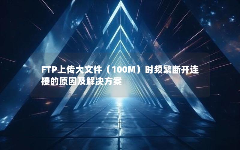 FTP上传大文件（100M）时频繁断开连接的原因及解决方案