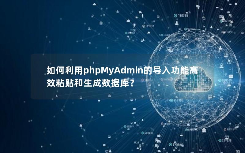 如何利用phpMyAdmin的导入功能高效粘贴和生成数据库？