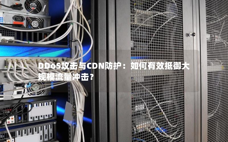 DDoS攻击与CDN防护：如何有效抵御大规模流量冲击？