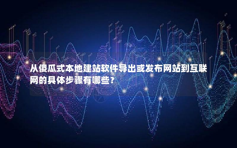 从傻瓜式本地建站软件导出或发布网站到互联网的具体步骤有哪些？