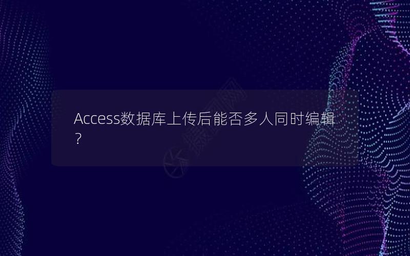 Access数据库上传后能否多人同时编辑？