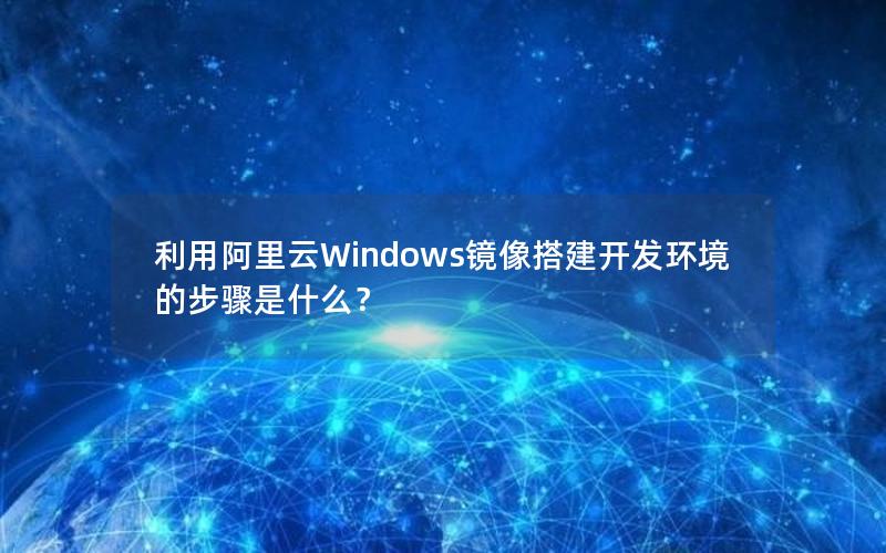 利用阿里云Windows镜像搭建开发环境的步骤是什么？