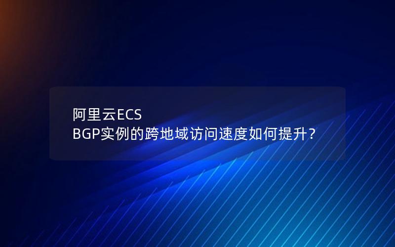 阿里云ECS BGP实例的跨地域访问速度如何提升？