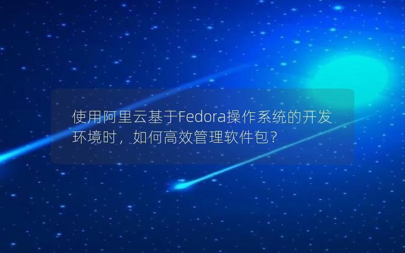 使用阿里云基于Fedora操作系统的开发环境时，如何高效管理软件包？