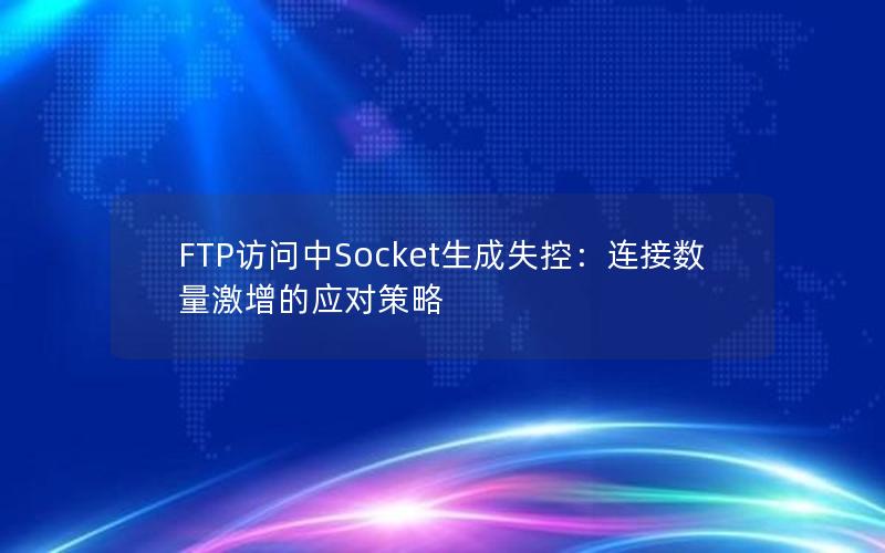 FTP访问中Socket生成失控：连接数量激增的应对策略