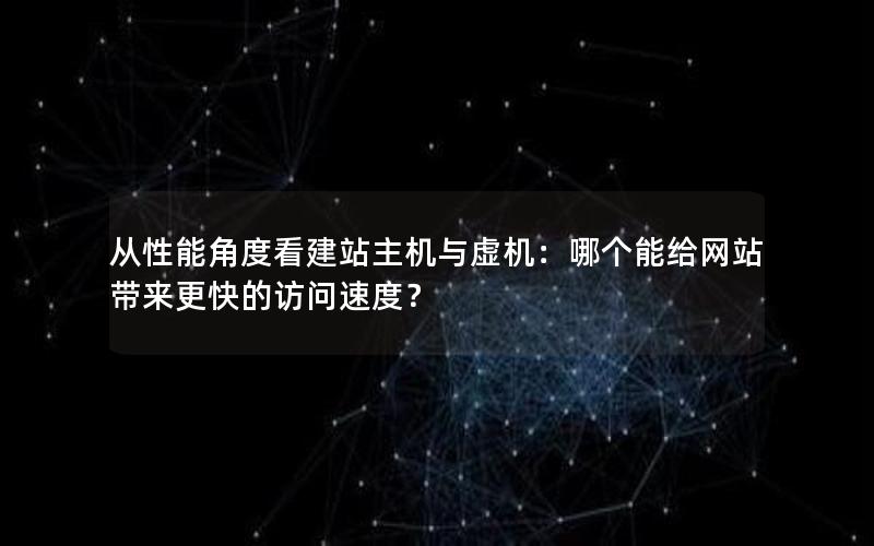 从性能角度看建站主机与虚机：哪个能给网站带来更快的访问速度？