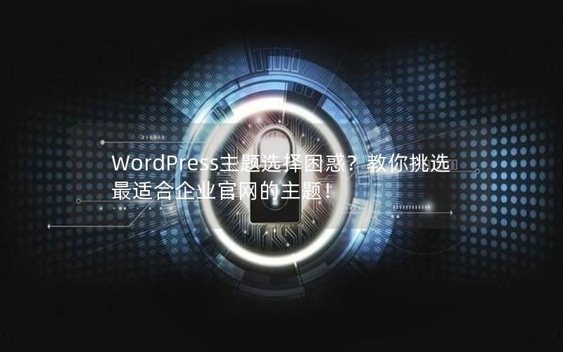 WordPress主题选择困惑？教你挑选最适合企业官网的主题！