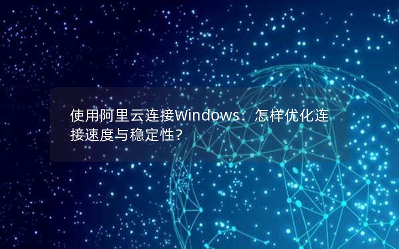 使用阿里云连接Windows：怎样优化连接速度与稳定性？