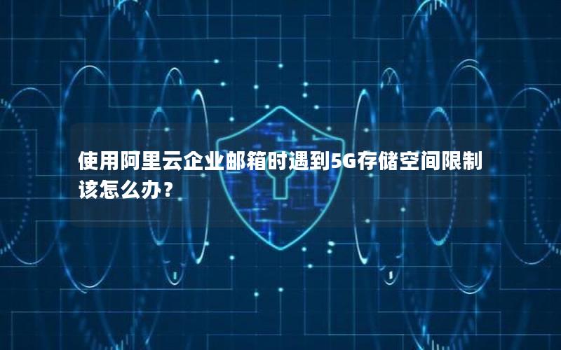 使用阿里云企业邮箱时遇到5G存储空间限制该怎么办？