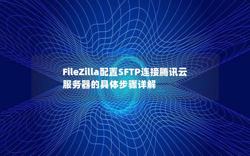 FileZilla配置SFTP连接腾讯云服务器的具体步骤详解