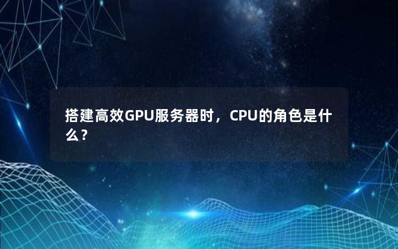 搭建高效GPU服务器时，CPU的角色是什么？