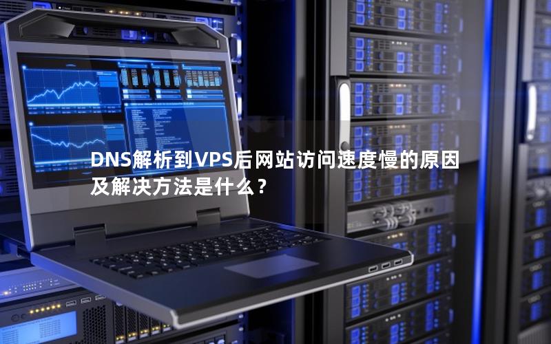 DNS解析到VPS后网站访问速度慢的原因及解决方法是什么？