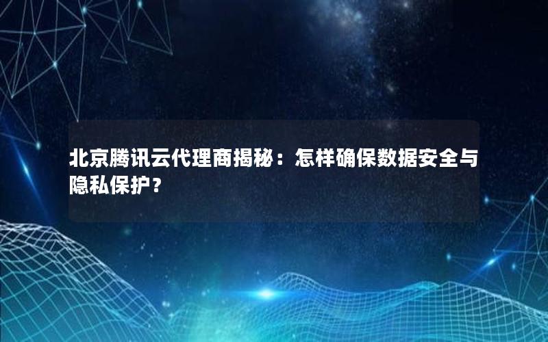 北京腾讯云代理商揭秘：怎样确保数据安全与隐私保护？