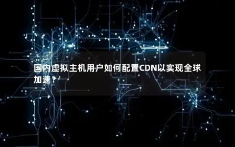 国内虚拟主机用户如何配置CDN以实现全球加速？