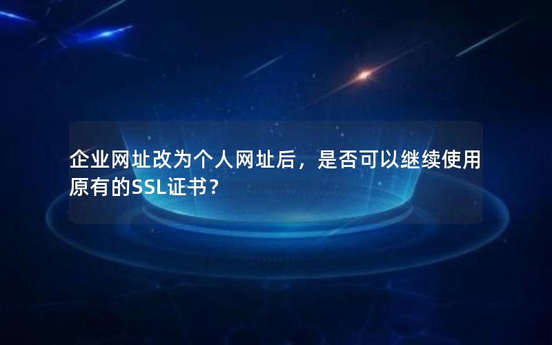 企业网址改为个人网址后，是否可以继续使用原有的SSL证书？