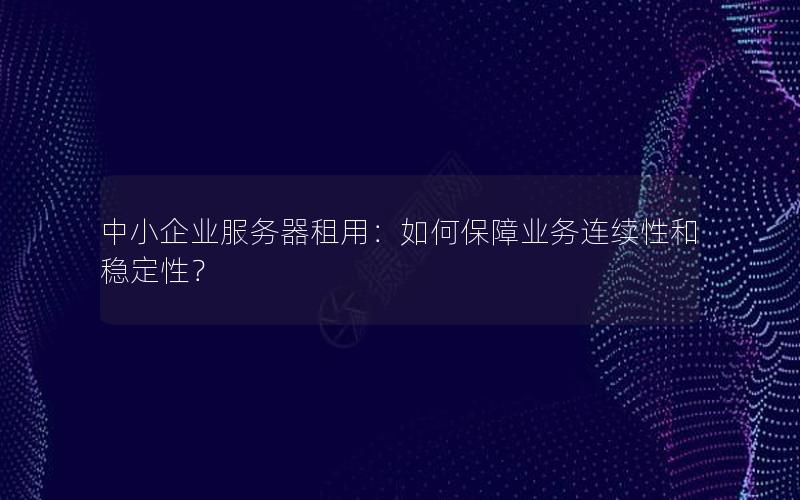 中小企业服务器租用：如何保障业务连续性和稳定性？