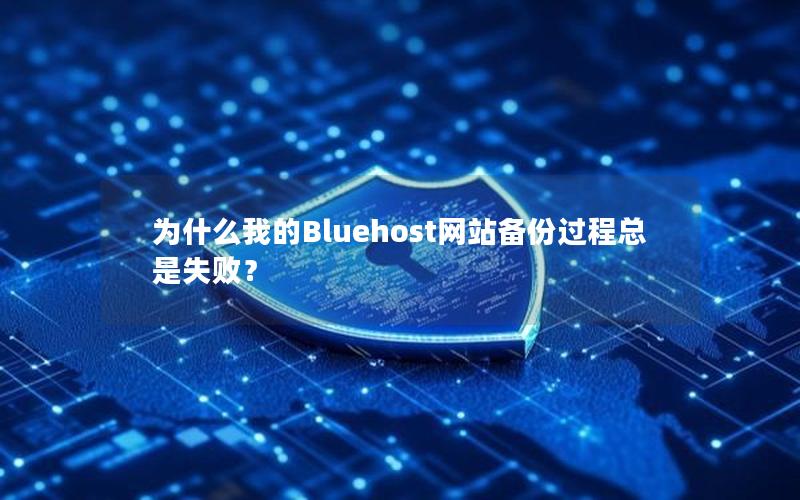 为什么我的Bluehost网站备份过程总是失败？